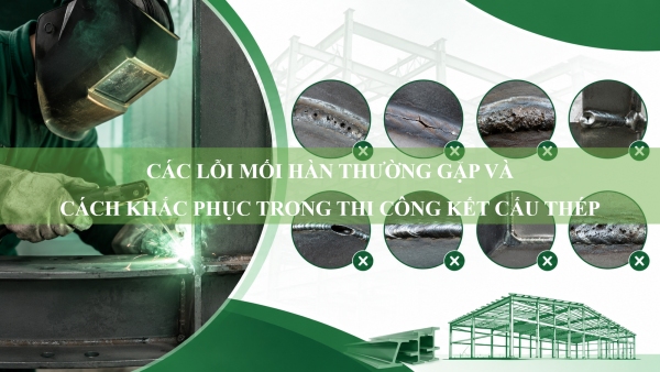 Các lỗi mối hàn thường gặp và cách khắc phục trong thi công kết cấu thép
